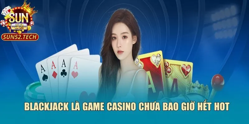 Blackjack là game casino chưa bao giờ hết hot